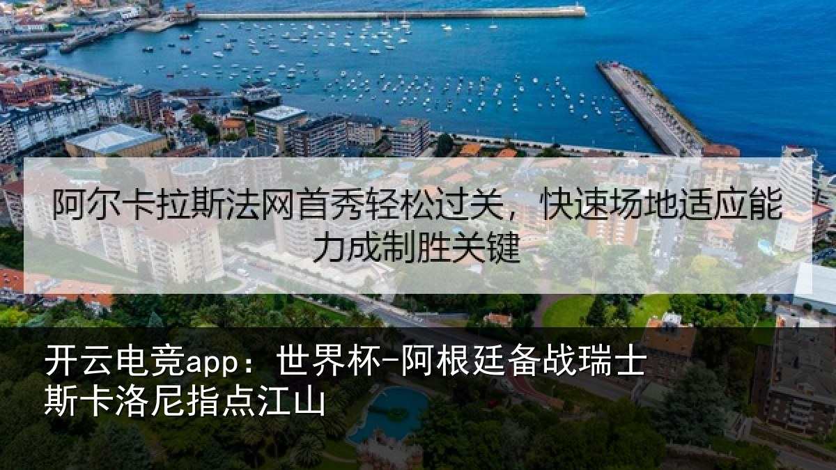 开云电竞app:世界杯-阿根廷备战瑞士斯卡洛尼指点江山