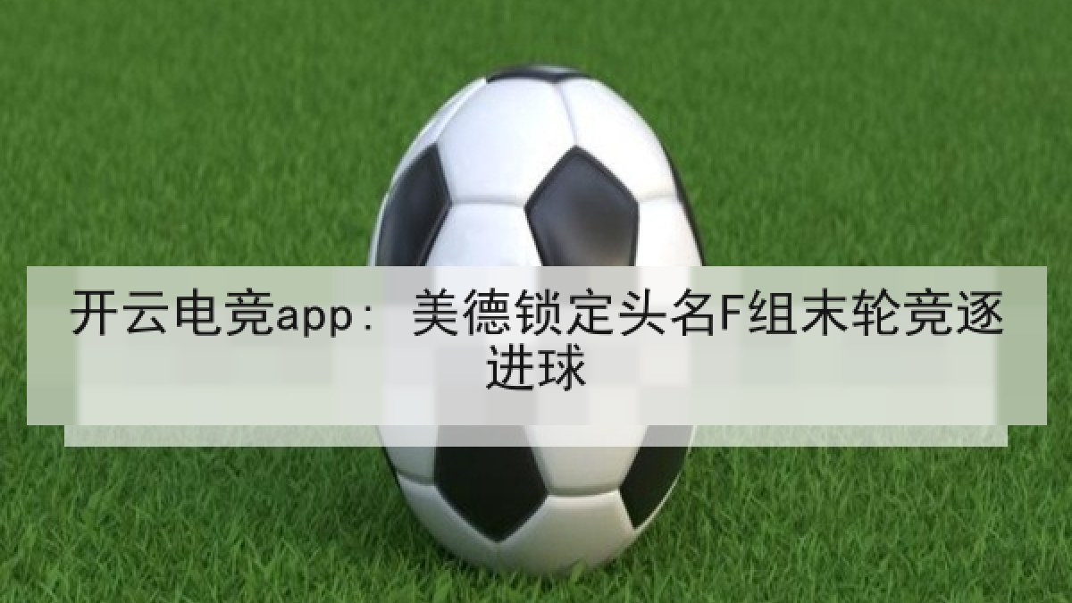 开云电竞app: 美德锁定头名F组末轮竞逐进球