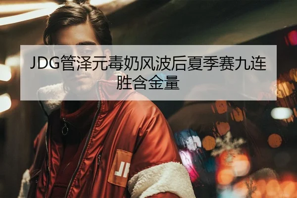 JDG管泽元毒奶风波后夏季赛九连胜含金量