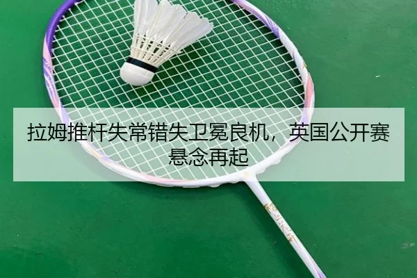 拉姆推杆失常错失卫冕良机，英国公开赛悬念再起