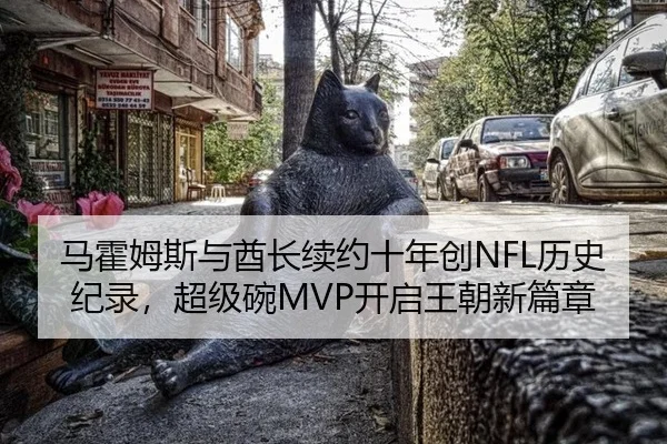 马霍姆斯与酋长续约十年创NFL历史纪录，超级碗MVP开启王朝新篇章