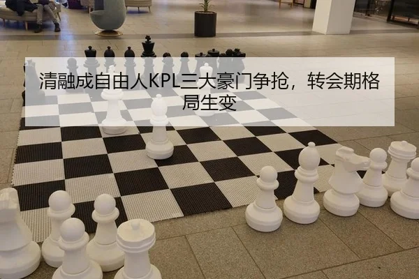 清融成自由人KPL三大豪门争抢，转会期格局生变
