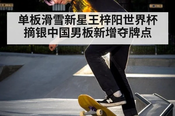 单板滑雪新星王梓阳世界杯摘银中国男板新增夺牌点