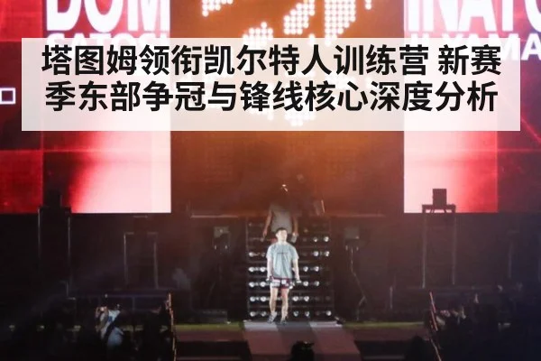 塔图姆领衔凯尔特人训练营 新赛季东部争冠与锋线核心深度分析