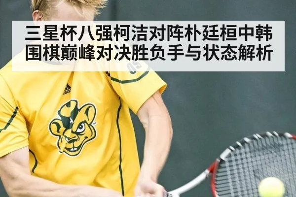 三星杯八强柯洁对阵朴廷桓中韩围棋巅峰对决胜负手与状态解析