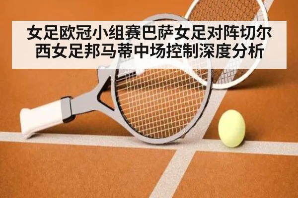 女足欧冠小组赛巴萨女足对阵切尔西女足邦马蒂中场控制深度分析