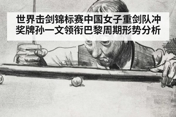 世界击剑锦标赛中国女子重剑队冲奖牌孙一文领衔巴黎周期形势分析