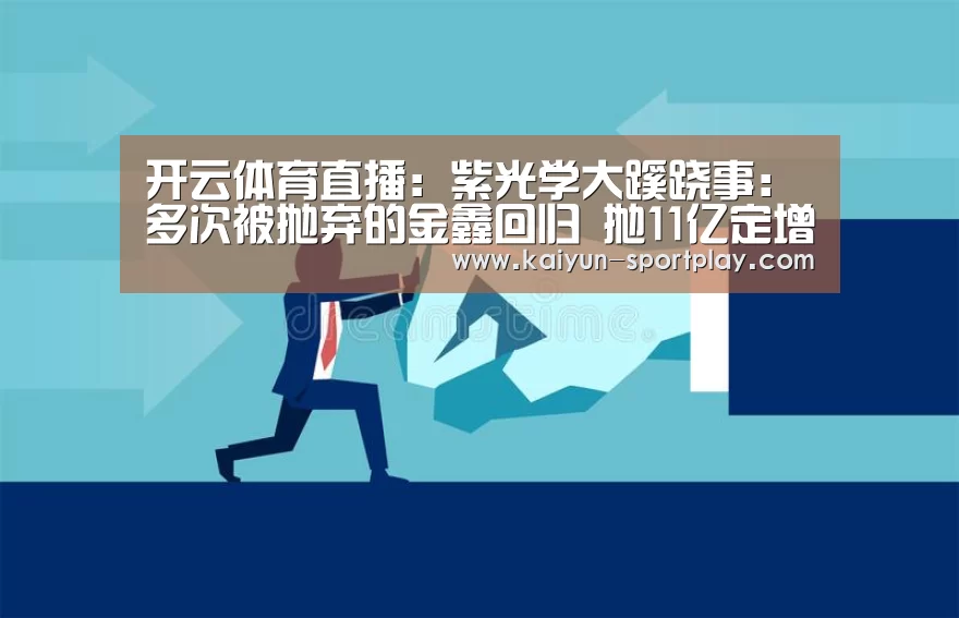 开云体育直播:紫光学大蹊跷事:多次被抛弃的金鑫回归 抛11亿定增方案却跌停(图1) 开云电竞竞猜平台